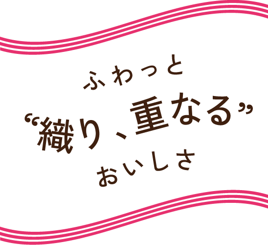 ふわっと“織り、重なる”おいしさ