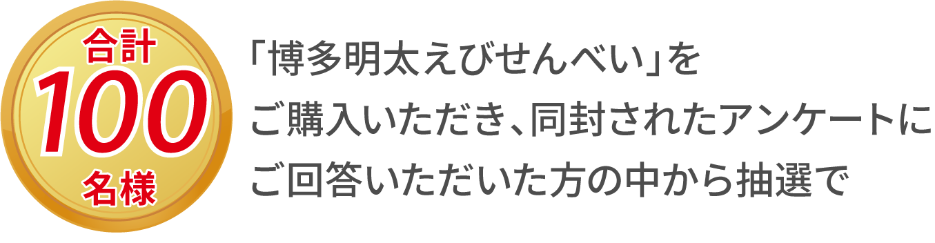 「博多明太えびせんべい」をご購入いただき、同封されたアンケートにご回答いただいた方の中から、抽選で合計100名様に、素敵な賞品をプレゼント